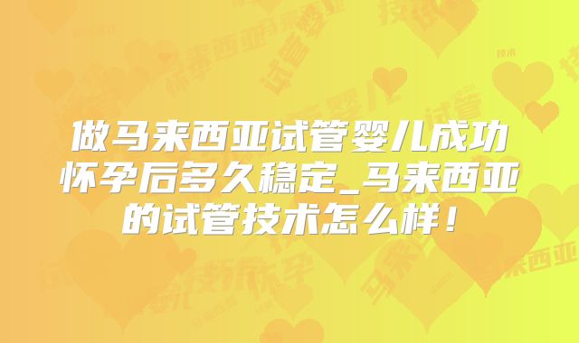 做马来西亚试管婴儿成功怀孕后多久稳定_马来西亚的试管技术怎么样!