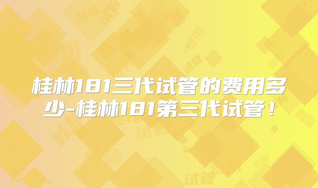 桂林181三代试管的费用多少-桂林181第三代试管!