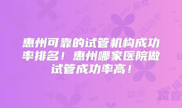 惠州可靠的试管机构成功率排名！惠州哪家医院做试管成功率高！