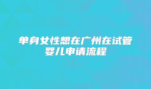 单身女性想在广州在试管婴儿申请流程