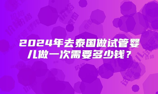 2024年去泰国做试管婴儿做一次需要多少钱？