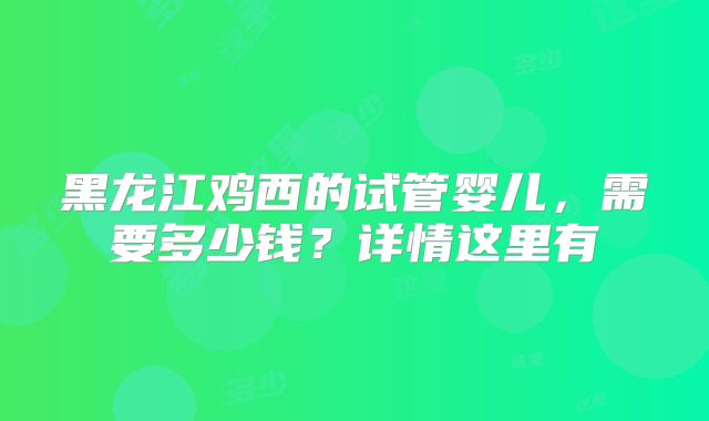 黑龙江鸡西的试管婴儿,需要多少钱?详情这里有
