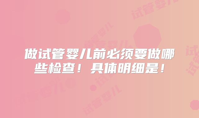 做试管婴儿前必须要做哪些检查!具体明细是!