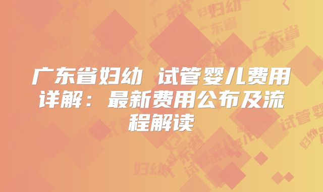 广东省妇幼 试管婴儿费用详解:最新费用公布及流程解读