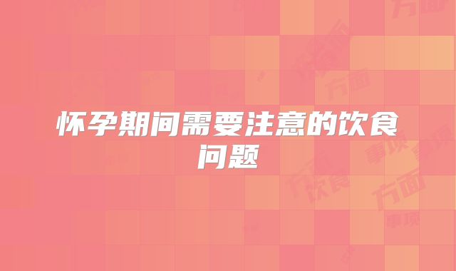 怀孕期间需要注意的饮食问题