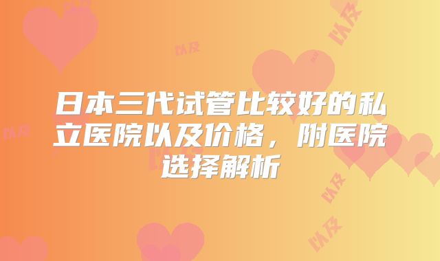 日本三代试管比较好的私立医院以及价格，附医院选择解析