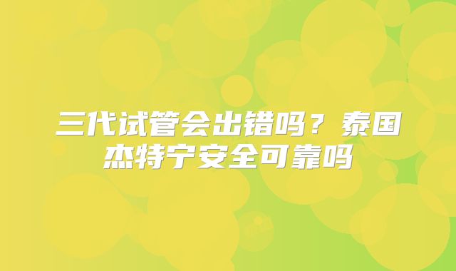 三代试管会出错吗？泰国杰特宁安全可靠吗