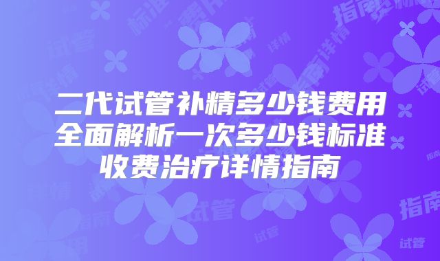 二代试管补精多少钱费用全面解析一次多少钱标准收费治疗详情指南
