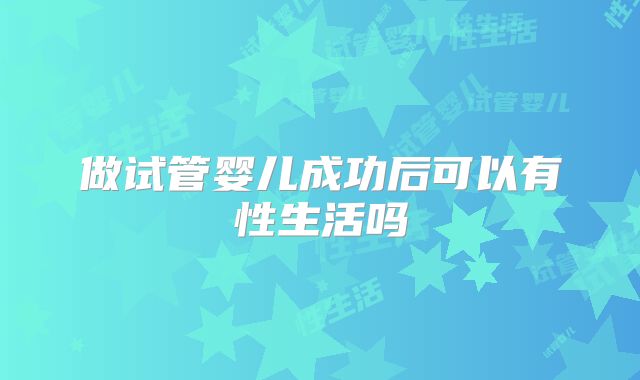 做试管婴儿成功后可以有性生活吗