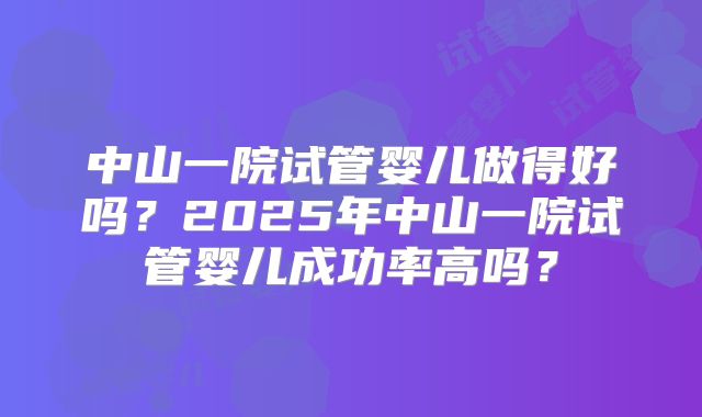 中山一院试管婴儿做得好吗？2025年中山一院试管婴儿成功率高吗？