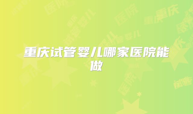 重庆试管婴儿哪家医院能做