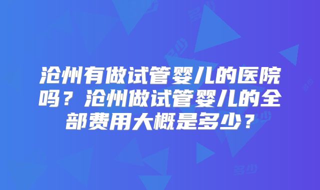 沧州有做试管婴儿的医院吗？沧州做试管婴儿的全部费用大概是多少？