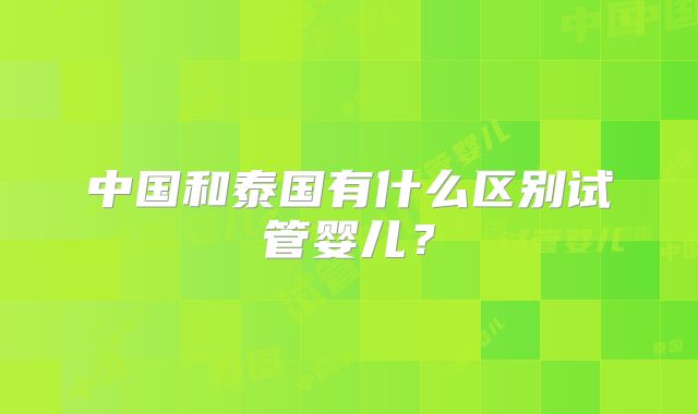 中国和泰国有什么区别试管婴儿？