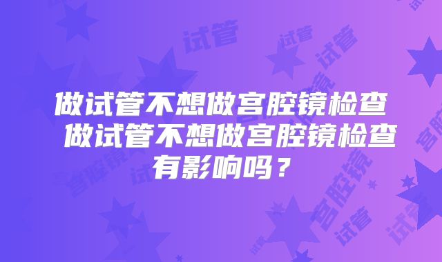 做试管不想做宫腔镜检查 做试管不想做宫腔镜检查有影响吗？