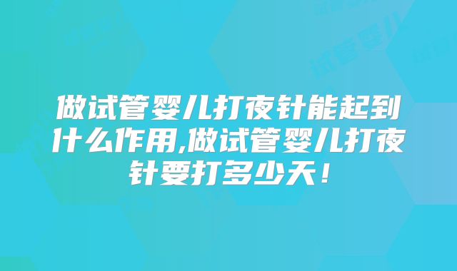 做试管婴儿打夜针能起到什么作用,做试管婴儿打夜针要打多少天！