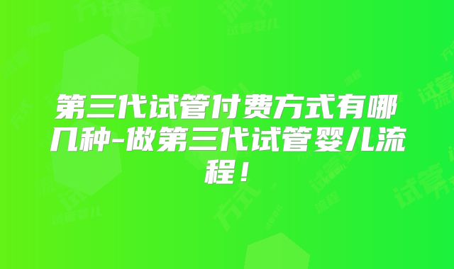 第三代试管付费方式有哪几种-做第三代试管婴儿流程！