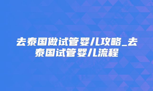 去泰国做试管婴儿攻略_去泰国试管婴儿流程