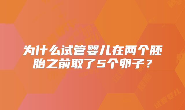 为什么试管婴儿在两个胚胎之前取了5个卵子？