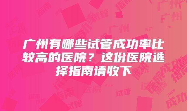广州有哪些试管成功率比较高的医院？这份医院选择指南请收下