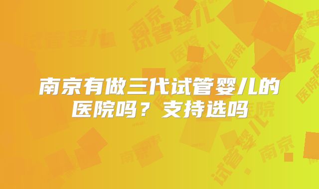 南京有做三代试管婴儿的医院吗?支持选吗