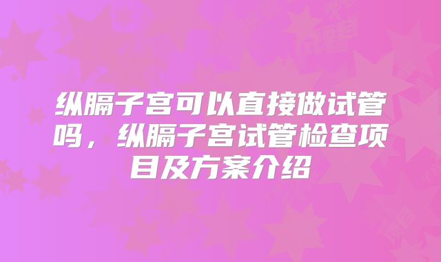 纵膈子宫可以直接做试管吗，纵膈子宫试管检查项目及方案介绍
