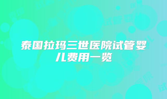 泰国拉玛三世医院试管婴儿费用一览