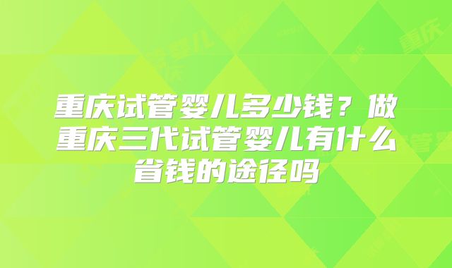 重庆试管婴儿多少钱？做重庆三代试管婴儿有什么省钱的途径吗