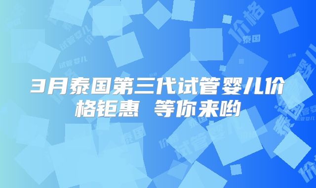 3月泰国第三代试管婴儿价格钜惠 等你来哟