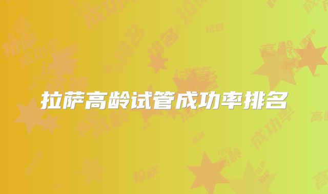 拉萨高龄试管成功率排名