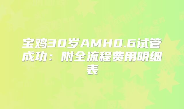 宝鸡30岁AMH0.6试管成功:附全流程费用明细表