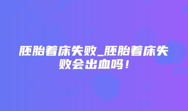 胚胎着床失败_胚胎着床失败会出血吗！