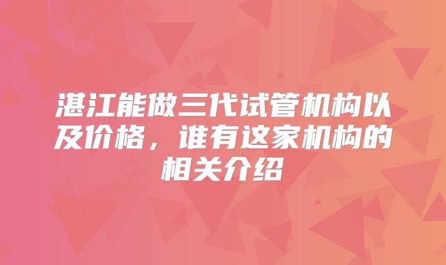 湛江能做三代试管机构以及价格，谁有这家机构的相关介绍