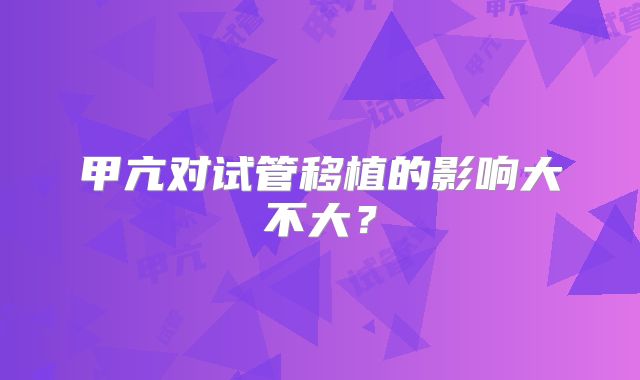 甲亢对试管移植的影响大不大?