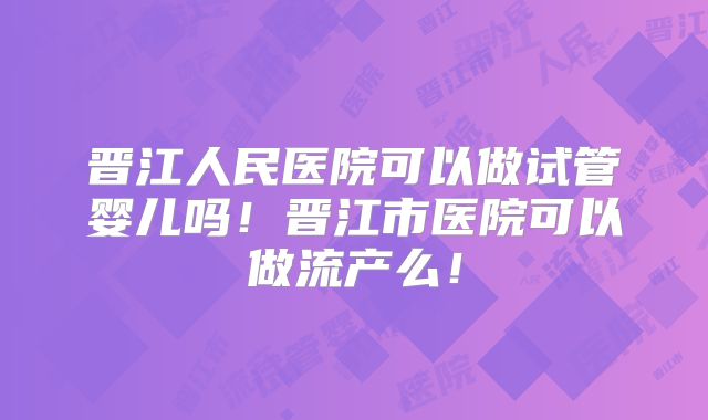 晋江人民医院可以做试管婴儿吗!晋江市医院可以做流产么!