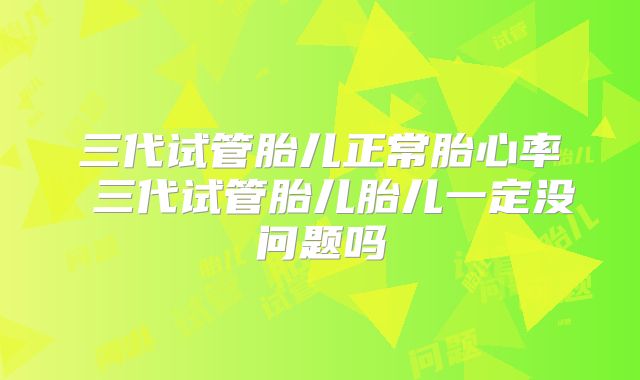 三代试管胎儿正常胎心率 三代试管胎儿胎儿一定没问题吗