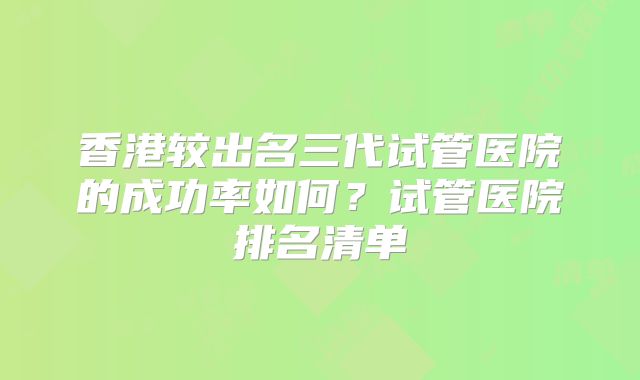 香港较出名三代试管医院的成功率如何？试管医院排名清单