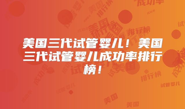 美国三代试管婴儿！美国三代试管婴儿成功率排行榜！