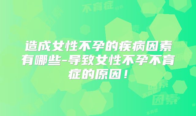 造成女性不孕的疾病因素有哪些-导致女性不孕不育症的原因!