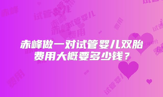 赤峰做一对试管婴儿双胎费用大概要多少钱？