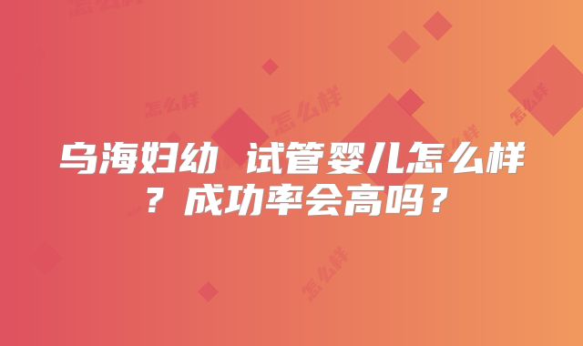 乌海妇幼 试管婴儿怎么样？成功率会高吗？