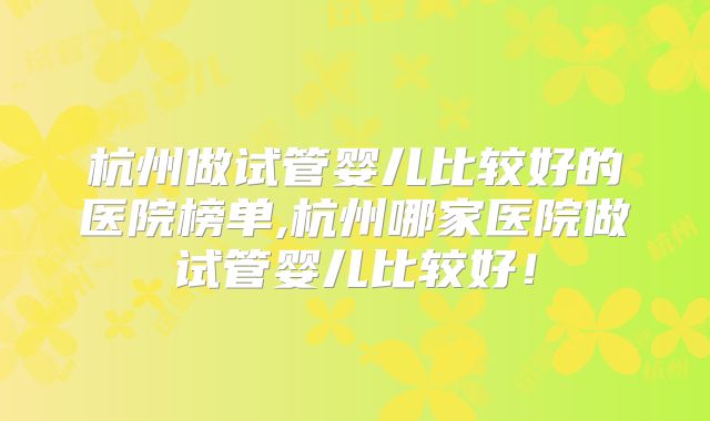 杭州做试管婴儿比较好的医院榜单,杭州哪家医院做试管婴儿比较好!