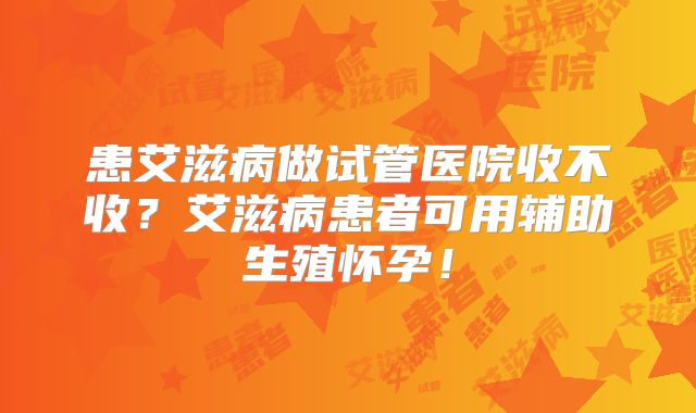 患艾滋病做试管医院收不收？艾滋病患者可用辅助生殖怀孕！