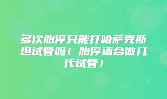 多次胎停只能打哈萨克斯坦试管吗!胎停适合做几代试管!