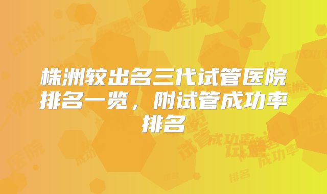株洲较出名三代试管医院排名一览，附试管成功率排名