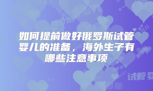 如何提前做好俄罗斯试管婴儿的准备,海外生子有哪些注意事项