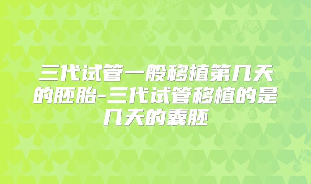 三代试管一般移植第几天的胚胎-三代试管移植的是几天的囊胚
