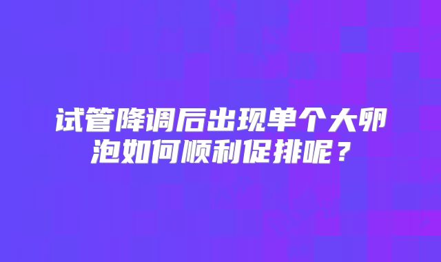 试管降调后出现单个大卵泡如何顺利促排呢？