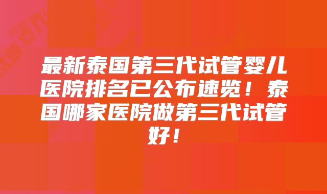 最新泰国第三代试管婴儿医院排名已公布速览!泰国哪家医院做第三代试管好!