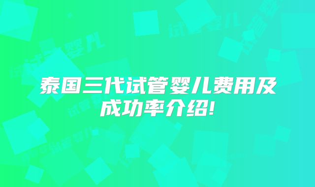 泰国三代试管婴儿费用及成功率介绍!