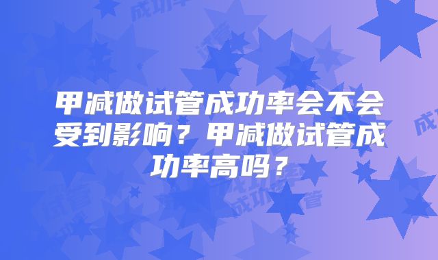甲减做试管成功率会不会受到影响？甲减做试管成功率高吗？